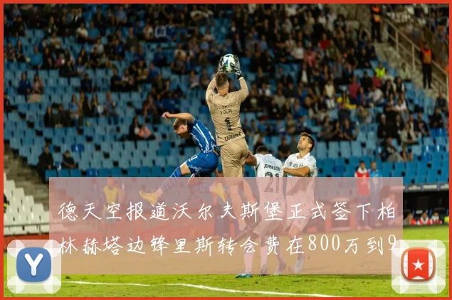 德天空报道沃尔夫斯堡正式签下柏林赫塔边锋里斯转会费在800万到900万欧之间