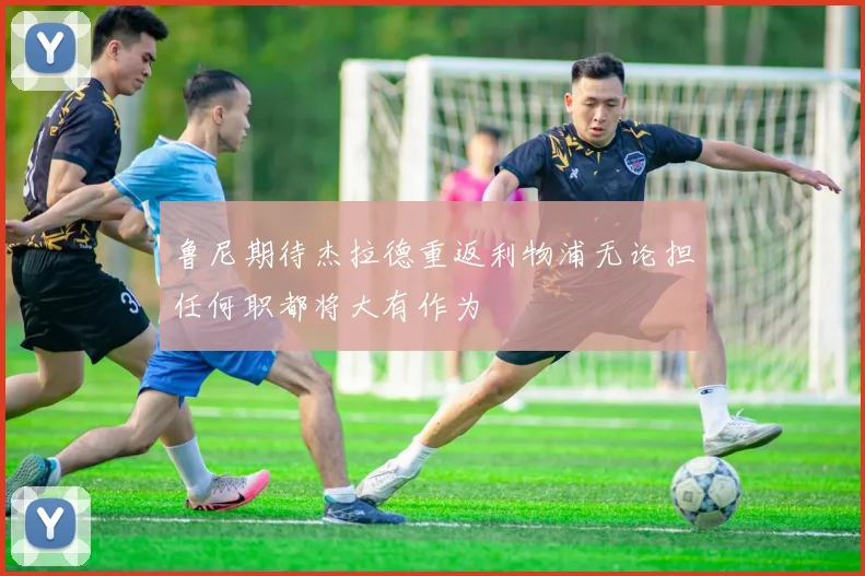 鲁尼期待杰拉德重返利物浦无论担任何职都将大有作为