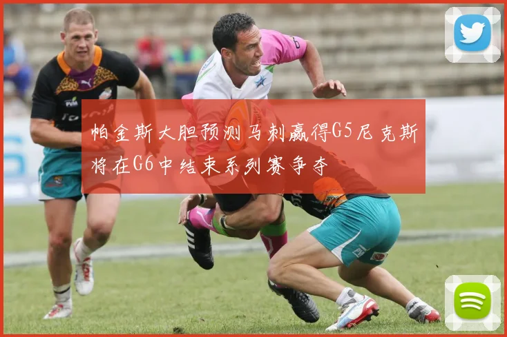 帕金斯大胆预测马刺赢得G5尼克斯将在G6中结束系列赛争夺