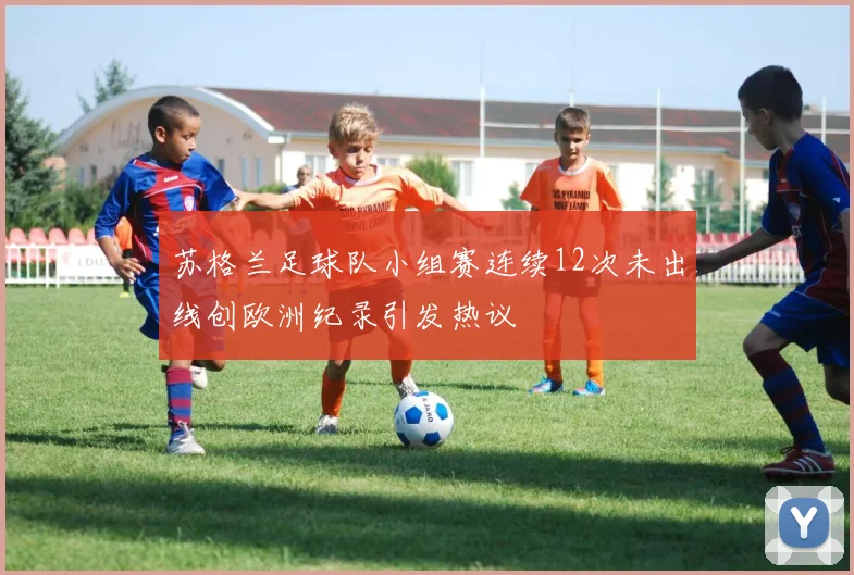 苏格兰足球队小组赛连续12次未出线创欧洲纪录引发热议