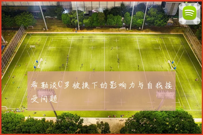 希勒谈C罗被换下的影响力与自我接受问题
