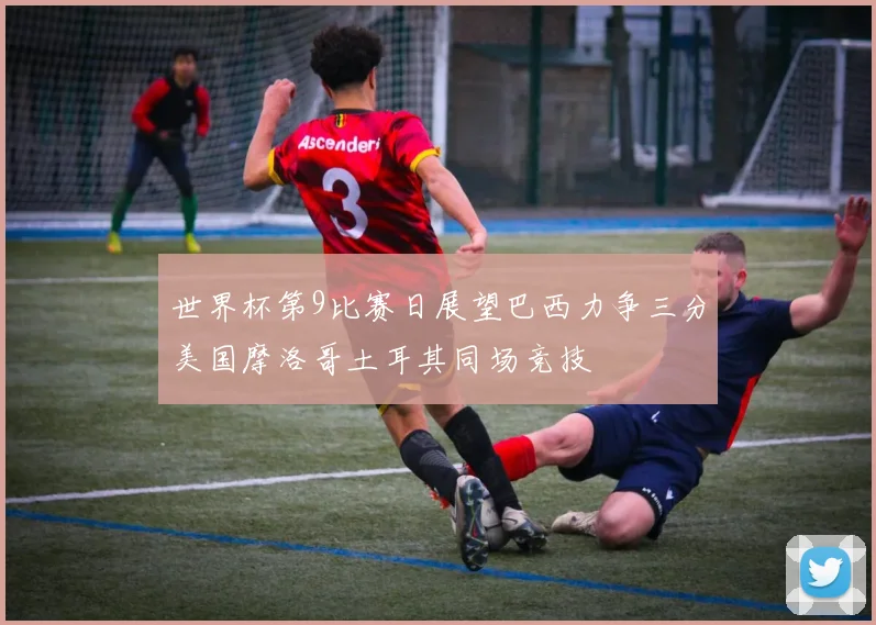世界杯第9比赛日展望巴西力争三分美国摩洛哥土耳其同场竞技