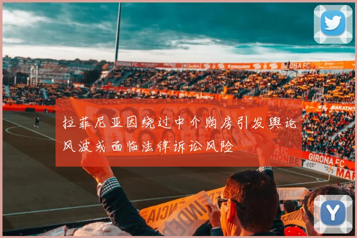 拉菲尼亚因绕过中介购房引发舆论风波或面临法律诉讼风险