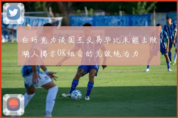 白巧克力谈国王交易毕比未能击败湖人揭示OK组合的无敌统治力