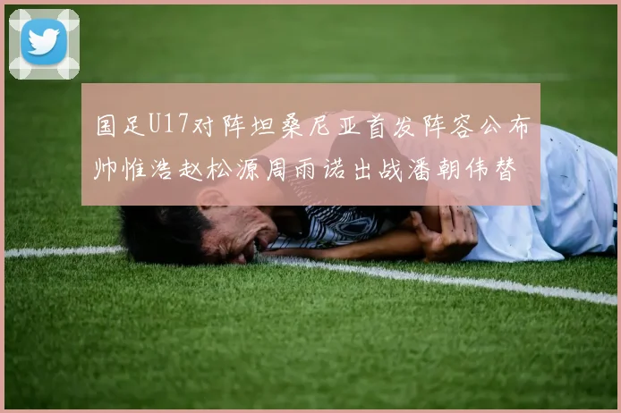 国足U17对阵坦桑尼亚首发阵容公布帅惟浩赵松源周雨诺出战潘朝伟替补