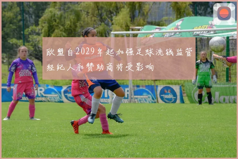 欧盟自2029年起加强足球洗钱监管经纪人和赞助商将受影响
