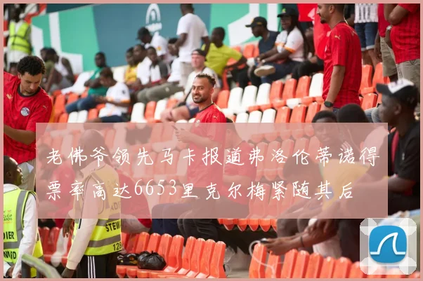 老佛爷领先马卡报道弗洛伦蒂诺得票率高达6653里克尔梅紧随其后