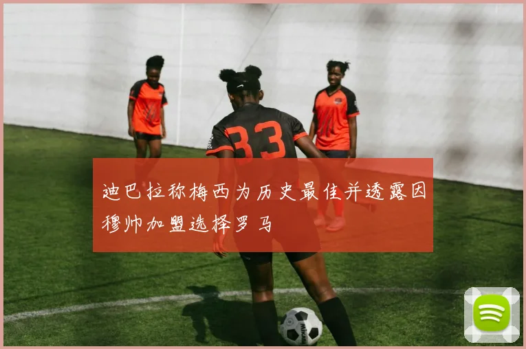 迪巴拉称梅西为历史最佳并透露因穆帅加盟选择罗马