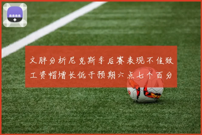 文胖分析尼克斯季后赛表现不佳致工资帽增长低于预期六点七个百分点