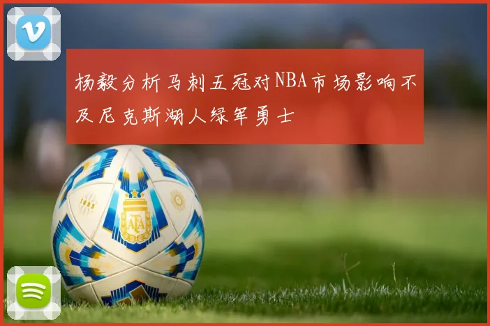 杨毅分析马刺五冠对NBA市场影响不及尼克斯湖人绿军勇士
